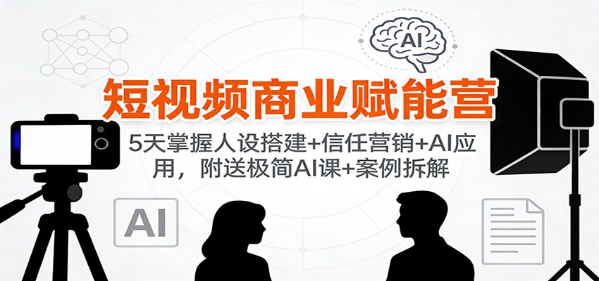短视频商业赋能营：5天掌握人设搭建+信任营销+AI应用，附送极简AI课+案例拆解-追逐云网创