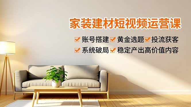 家装建材短视频运营课，账号搭建、黄金选题、投流获客，系统破局，稳定产出高价值内容-追逐云网创