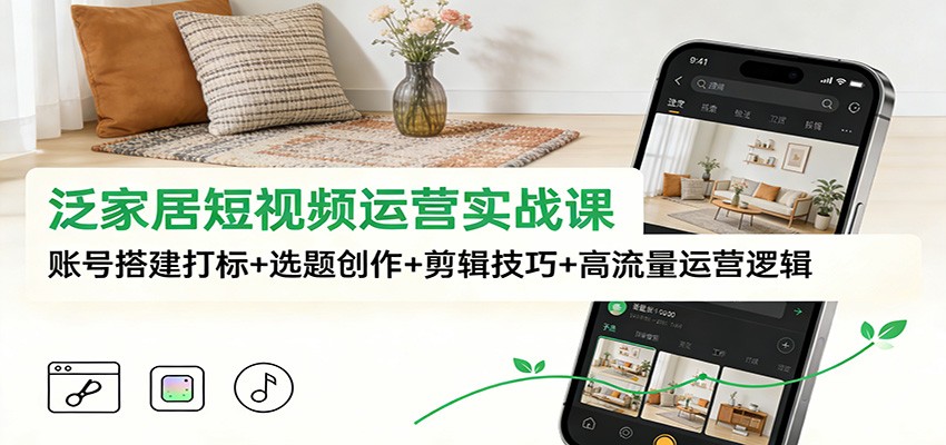 泛家居短视频运营实战课：账号搭建打标+选题创作+剪辑技巧+高流量运营逻辑-追逐云网创