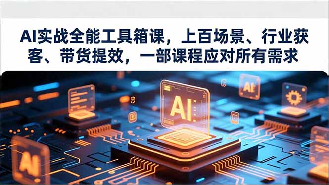 AI实战全能工具箱课，上百场景、行业获客、带货提效，一部课程应对所有需求-追逐云网创