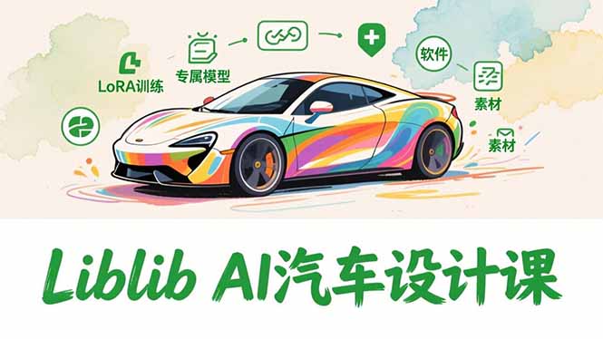 2025Liblib AI汽车设计课，文生图入门、LoRA训练、专属模型，快速上手【实战+解说+软件+素材】-追逐云网创
