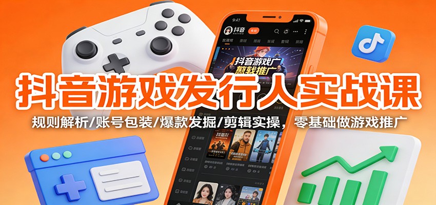 抖音游戏发行人实战课：规则解析/账号包装/爆款发掘 /剪辑实操，零基础做游戏推广-追逐云网创