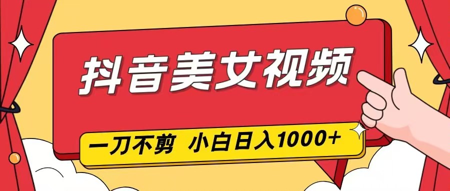 抖音美女视频，一刀不剪，两分钟一条视频，小白轻松上手，日入1000-追逐云网创
