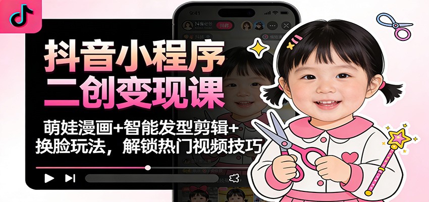 抖音小程序二创变现课：萌娃漫画+智能发型剪辑+换脸玩法，解锁热门视频技巧-追逐云网创