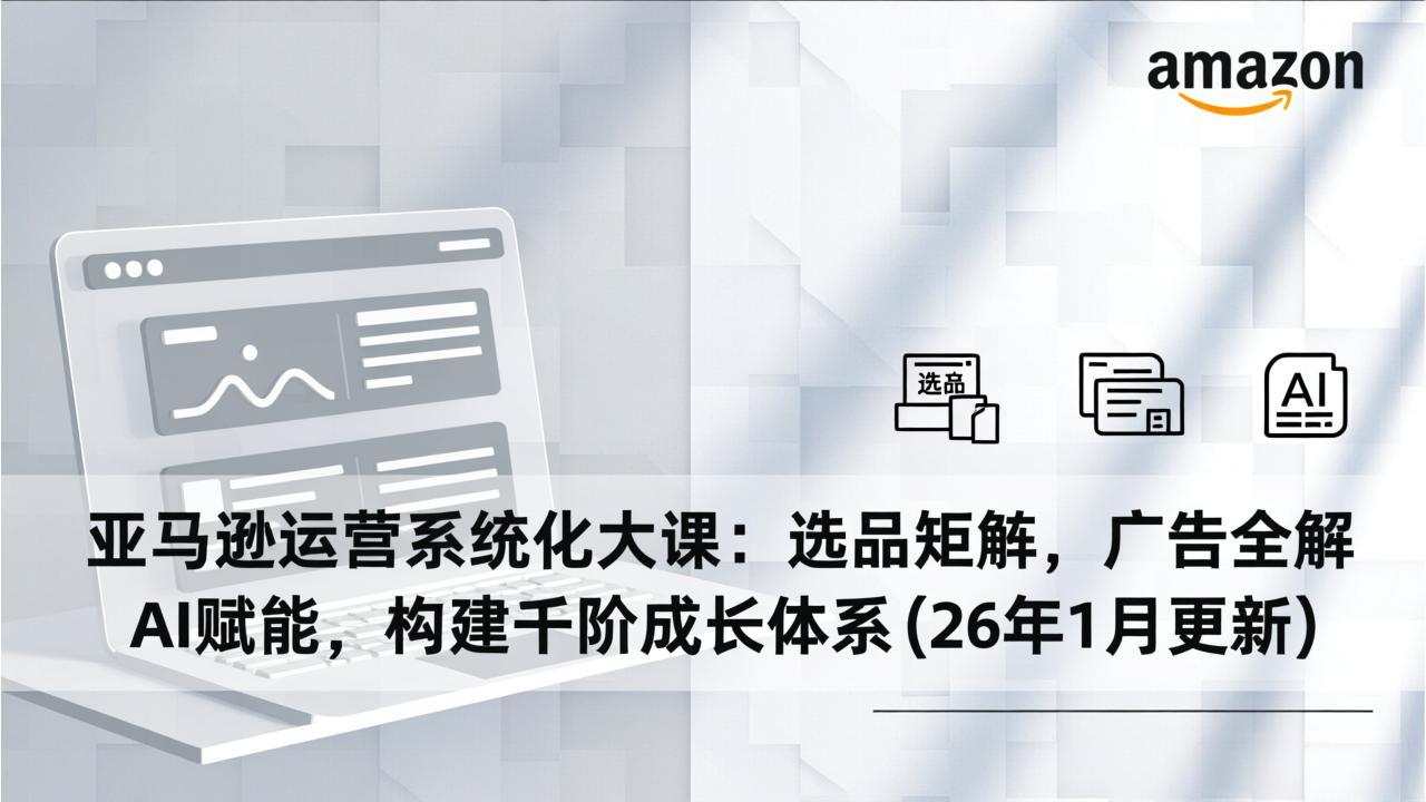 亚马逊运营系统化大课：选品矩阵，广告全解，AI赋能，构建千阶成长体系(26年1月更新-追逐云网创