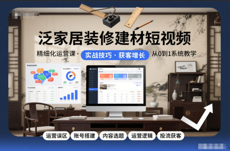 泛家居装修建材短视频精细化运营课，运营误区+账号搭建+内容选题+运营逻辑+投流获客-追逐云网创