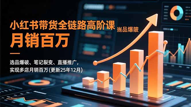 小红书带货全链路高阶课,选品爆破、笔记裂变、直播推广,实现多店月销百万(更新25年12月-追逐云网创
