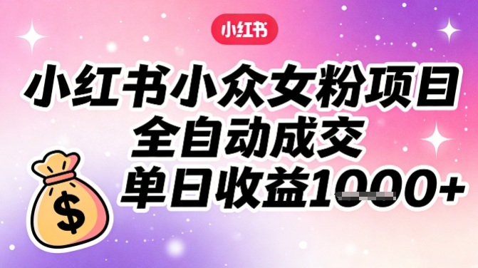 小红书小众女粉项目，全自动成交，单日收益多张-追逐云网创