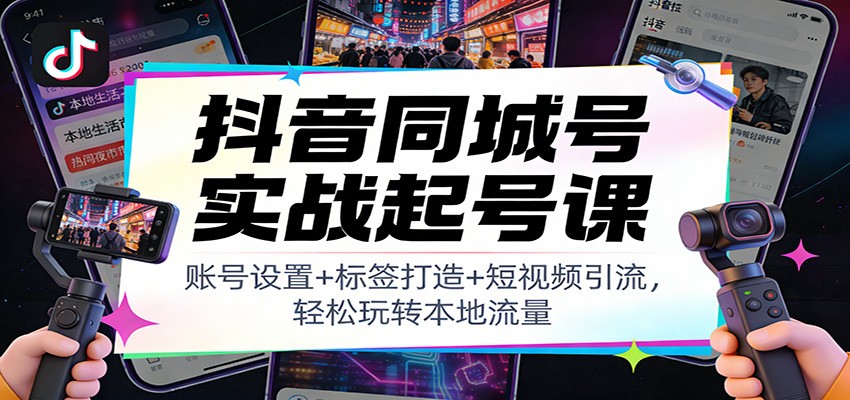 抖音同城号实战起号课：账号设置+标签打造+短视频引流，轻松玩转本地流量-追逐云网创