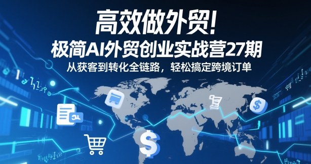 高效做外贸！极简AI外贸创业实战营27期，从获客到转化全链路，轻松搞定跨境订单-追逐云网创
