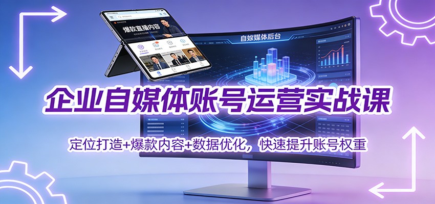 企业自媒体账号运营实战课：定位打造+ 爆款内容+数据优化，快速提升账号权重-追逐云网创