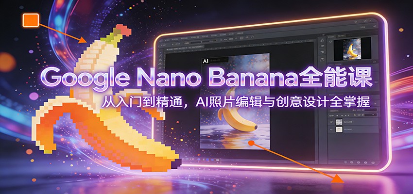Google Nano Banana全能课：从入门到精通，AI照片编辑与创意设计全掌握-追逐云网创