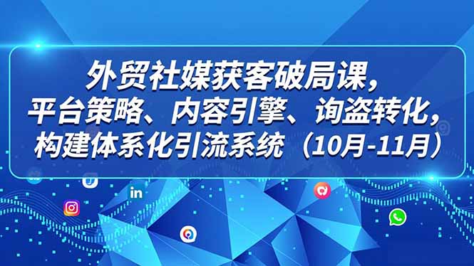 外贸 社媒获客破局课，平台策略、内容引擎、询盘转化，构建体系化引流系统(10月-11月-追逐云网创