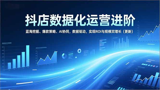 抖店数据化运营进阶，蓝海挖掘、爆款策略、AI协同，数据驱动，实现ROI与规模双增长(更新-追逐云网创