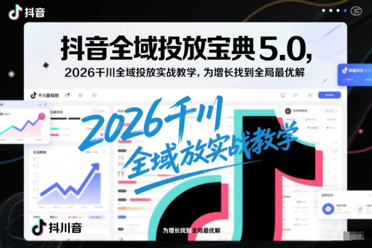 抖音全域投放宝典5.0，2026千川全域投放实战教学，为增长找到全局最优解-追逐云网创