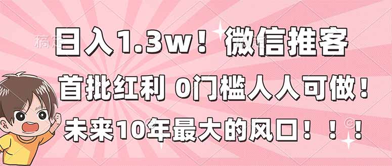 日入1.3w！微信推客，首批红利，未来10年最大的风口，0门槛，人人可做！-追逐云网创