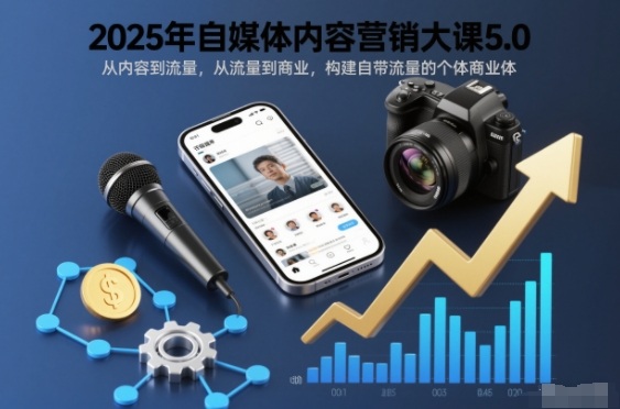 2025年自媒体内容营销大课5.0，从内容到流量，从流量到商业，构建自带流量的个体商业体-追逐云网创