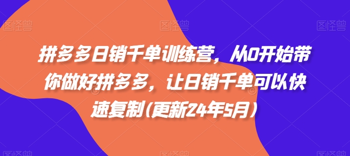 拼多多日销千单训练营，从0开始带你做好拼多多，让日销千单可以快速复制(更新25年12月)-追逐云网创