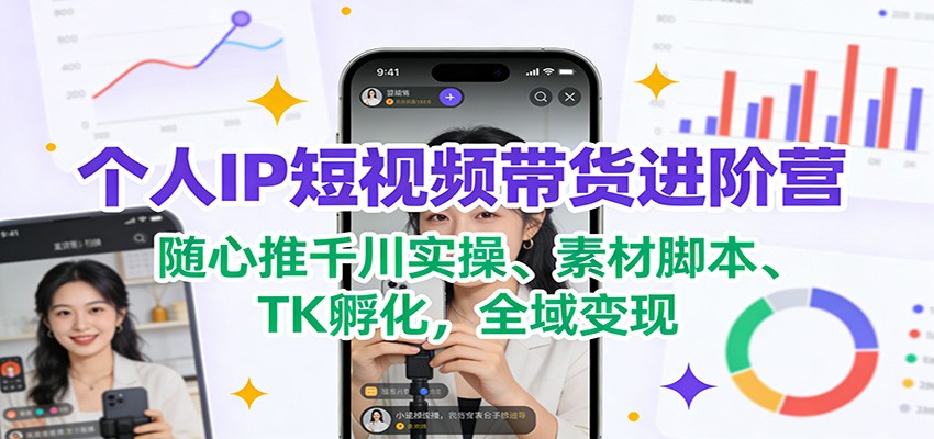 个人IP短视频带货进阶营：随心推千川实操、素材脚本、TK孵化，全域变现-追逐云网创