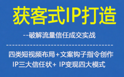 获客型IP打造，破解流量信任成，四类短视频布局+文案钩子指令创作IP三大信任状+IP变现四大模式-追逐云网创