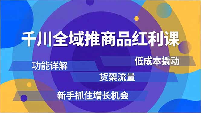千川全域推商品红利课，功能详解、低成本撬动、货架流量，新手抓住增长机会-追逐云网创
