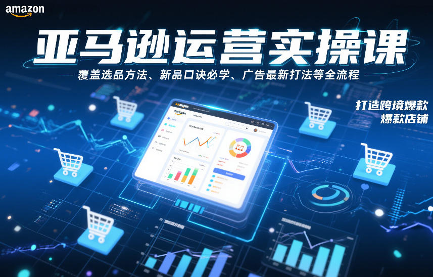 亚马逊运营实操课，覆盖选品方法、新品口诀必学、广告最新打法等全流程，打造跨境爆款店铺-追逐云网创