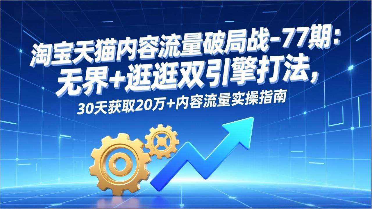 淘宝天猫内容流量破局战-77期：无界+逛逛双引擎打法，30天获取20万+内容流量实操指南-追逐云网创