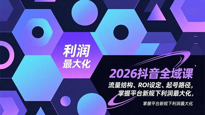 2026抖音全域课，流量结构、ROI设定、起号路径，掌握平台新规下利润最大化-追逐云网创