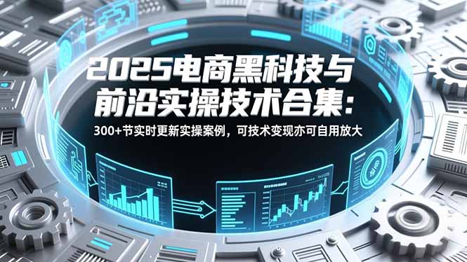 2025电商黑科技与前沿实操技术合集：300+节实时更新实操案例，可技术变现亦可自用放大-追逐云网创