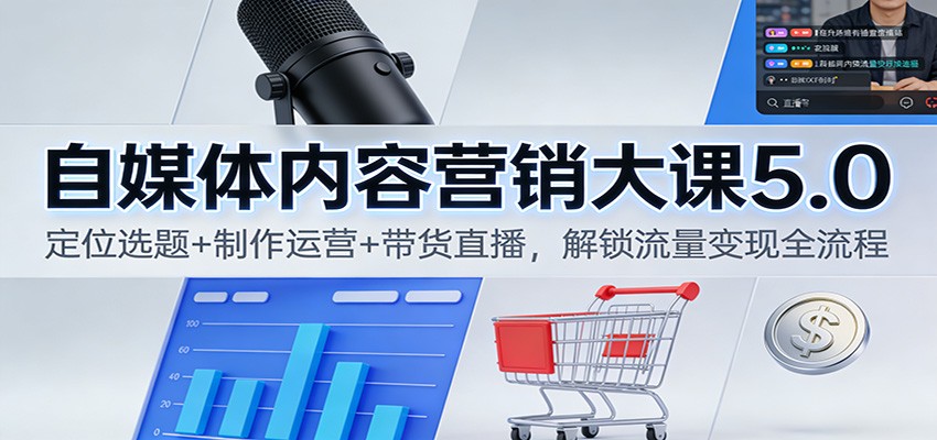 自媒体内容营销大课5.0：定位选题+制作运营+带货直播，解锁流量变现全流程-追逐云网创