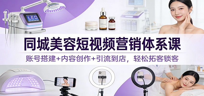 同城美容短视频营销体系课：账号搭建+内容创作+引流到店，轻松拓客锁客-追逐云网创