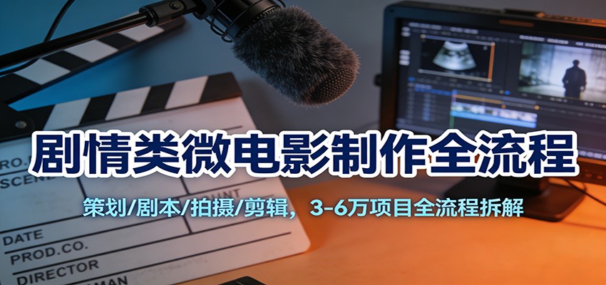 剧情类微电影制作全流程：策划/剧本/拍摄/剪辑，3-6万项目全流程拆解-追逐云网创