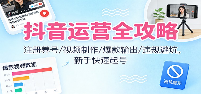 抖音运营全攻略：注册养号/视频制作/爆款输出/违规避坑，新手快速起号-追逐云网创