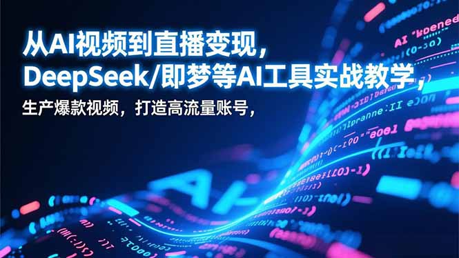 从AI视频到直播变现，DeepSeek/即梦等AI工具实战教学，生产爆款视频，打造高流量账号-追逐云网创