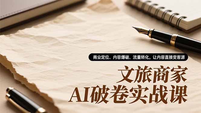 文旅商家AI破卷实战课，商业定位、内容爆破、流量转化，让内容直接变客源-追逐云网创