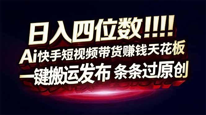 日入四位数！Ai快手短视频带货赚钱天花板，长期稳定，一键搬运发布，条条过原创-追逐云网创