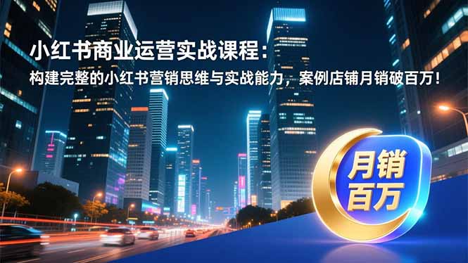 小红书商业运营实战课程:构建完整的小红书营销思维与实战能力,案例店铺月销破百万!-追逐云网创