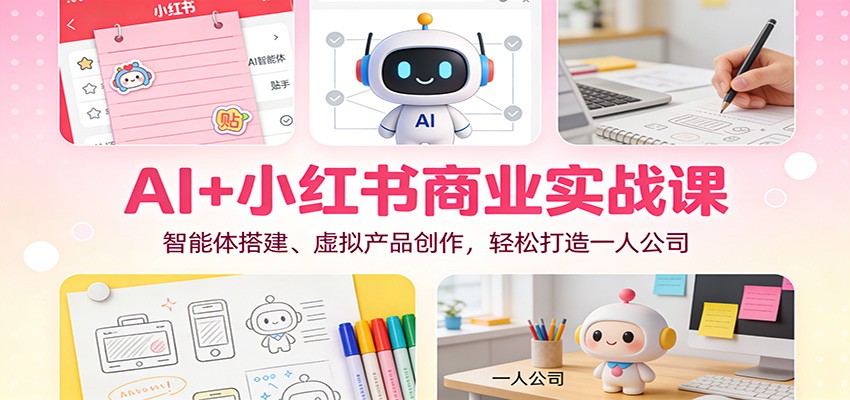 AI+小红书商业实战课：智能体搭建、虚拟产品创作，轻松打造一人公司-追逐云网创