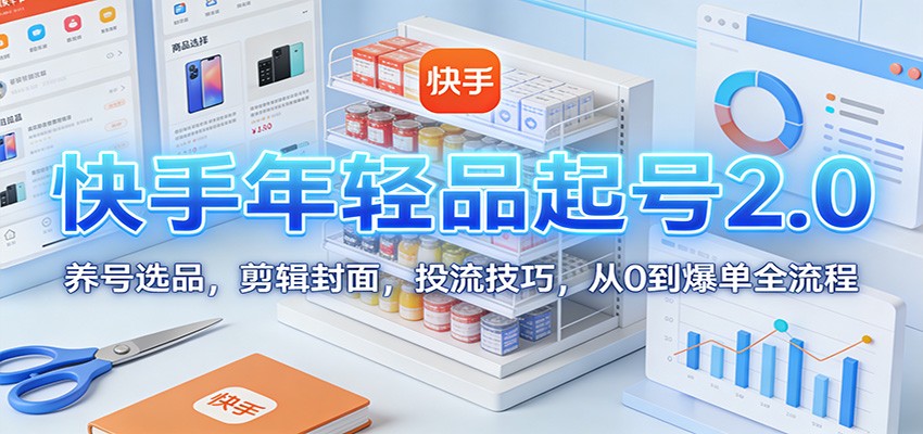 快手年轻品起号2.0：养号选品，剪辑封面，投流技巧，从0到爆单全流程-追逐云网创