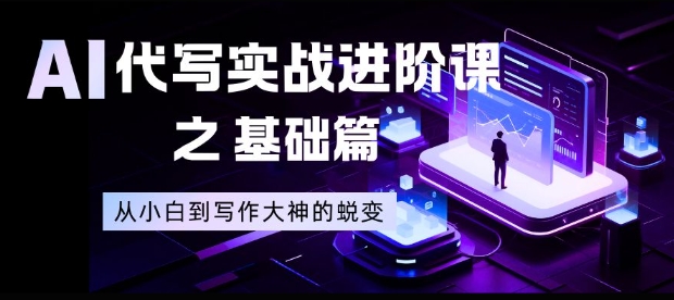 AI代写实战进阶课之基础篇，从小白到写作大神的蜕变【揭秘】-追逐云网创