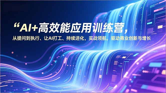 AI+高效能应用训练营，从提问到执行、让AI打工、持续进化，实战领航，驱动商业创新与增长-追逐云网创