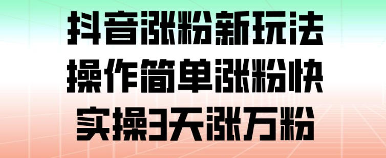抖音涨粉新玩法，操作简单涨粉快，实操3天涨万粉-追逐云网创