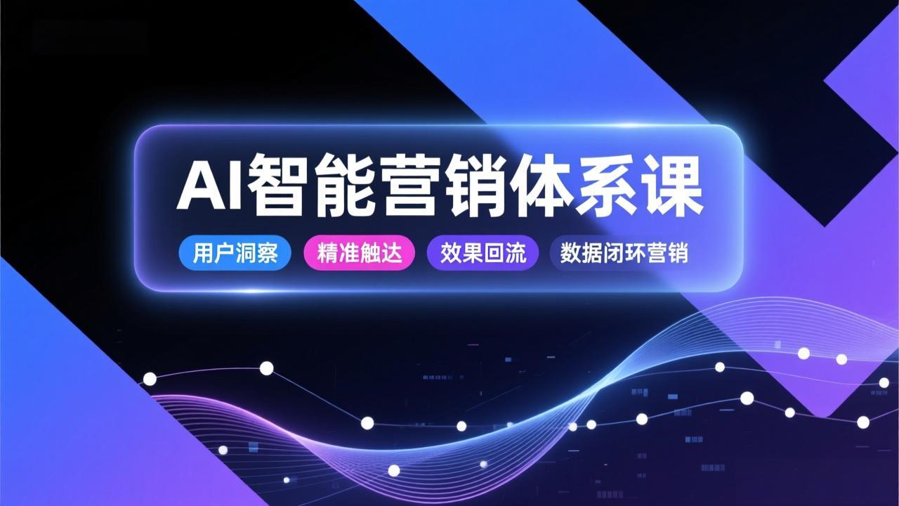 AI智能营销体系课，从用户洞察、精准触达到效果回流的数据闭环营销，提升整体营销效率与转化率-追逐云网创