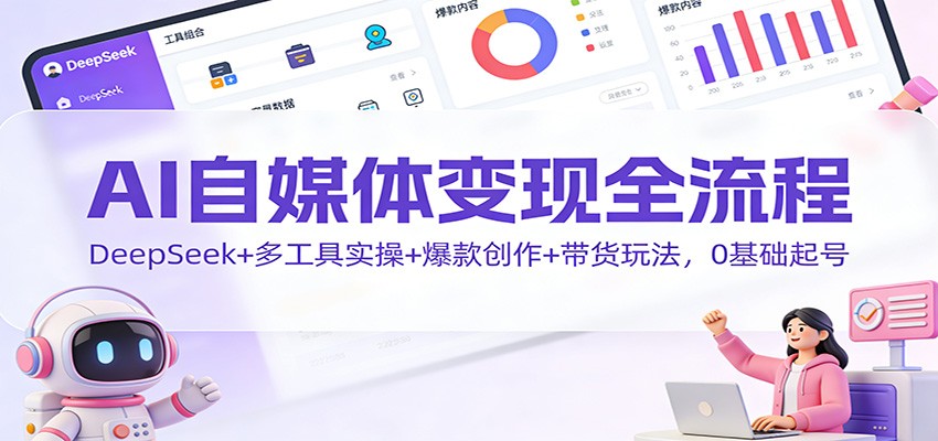 AI自媒体变现全流程：DeepSeek+多工具实操+爆款创作+带货玩法，0基础起号-追逐云网创