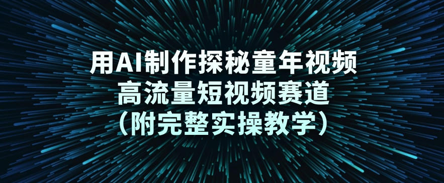 用AI制作探秘童年视频，高流量短视频赛道(附完整实操教学)-追逐云网创