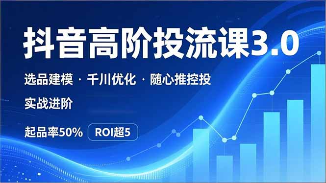 抖音带货高阶投流3.0课，选品建模、千川优化、随心推控投，实战进阶，实现起品率50%，ROI超5-追逐云网创