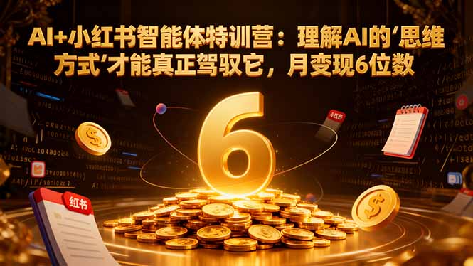 AI+小红书智能体特训营2.0：理解AI的思维方式才能真正驾驭它，月变现6位数(更新-结营课-追逐云网创