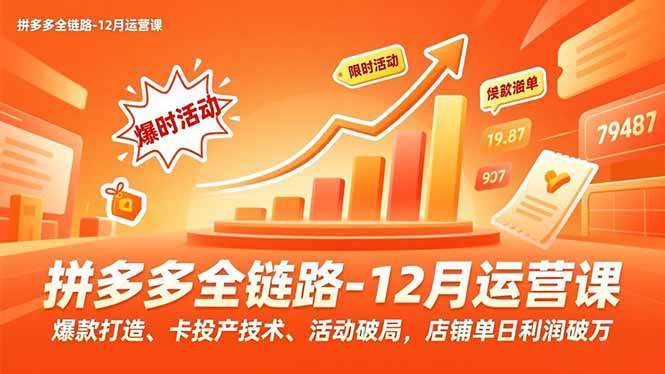 拼多多全链路-12月运营课，爆款打造、卡投产技术、活动破局，店铺单日利润破万-追逐云网创