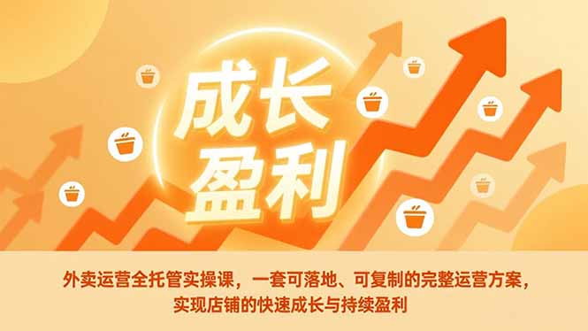 外卖运营全托管实操课，一套可落地、可复制的完整运营方案，实现店铺的快速成长与持续盈利-追逐云网创