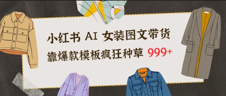 小红书AI女装图文带货，靠爆款模板疯狂种草999+-追逐云网创